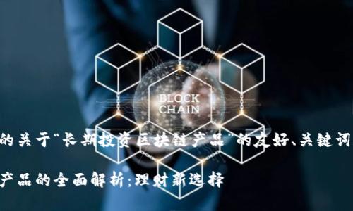 以下是为您准备的关于“长期投资区块链产品”的友好、关键词和详细介绍内容。

长期投资区块链产品的全面解析：理财新选择