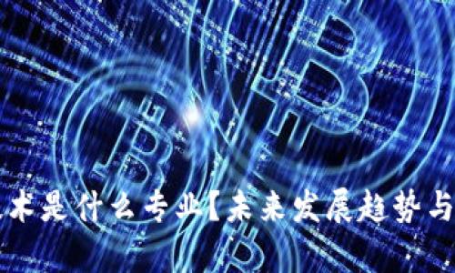 区块链集成技术是什么专业？未来发展趋势与就业前景分析