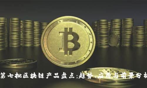 第七批区块链产品盘点：趋势、应用与前景分析
