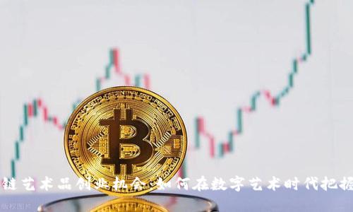 区块链艺术品创业机会：如何在数字艺术时代把握商机