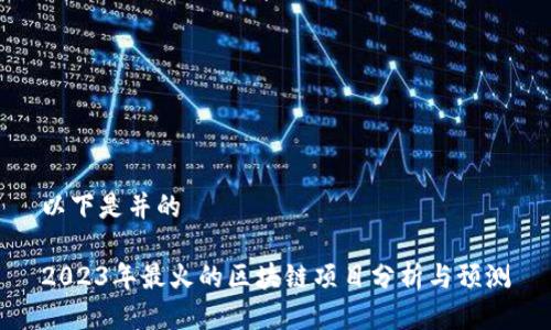 以下是并的

2023年最火的区块链项目分析与预测