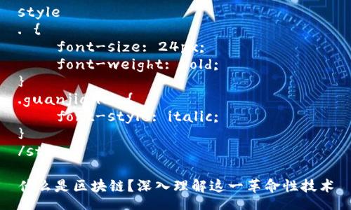 style
. {
    font-size: 24px;
    font-weight: bold;
}
.guanjianci {
    font-style: italic;
}
/style

什么是区块链？深入理解这一革命性技术