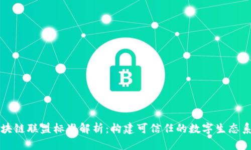 区块链联盟标准解析:构建可信任的数字生态系统