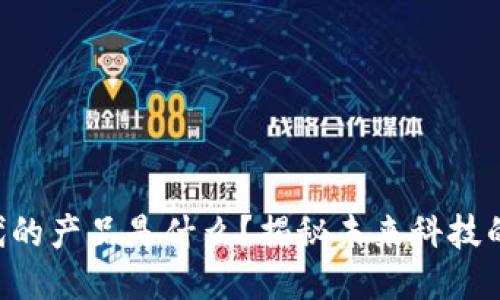 区块链时代的产品是什么？揭秘未来科技的无穷魅力！